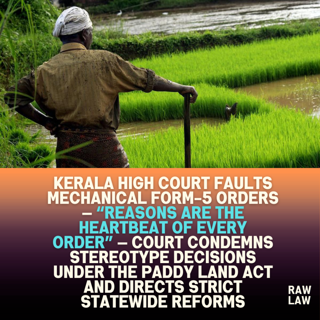 Kerala High Court faults mechanical Form-5 orders — “Reasons are the heartbeat of every order” — Court condemns stereotype decisions under the Paddy Land Act and directs strict statewide reforms 1 Kerala High Court faults mechanical Form-5 orders — “Reasons are the heartbeat of every order” — Court condemns stereotype decisions under the Paddy Land Act and directs strict statewide reforms