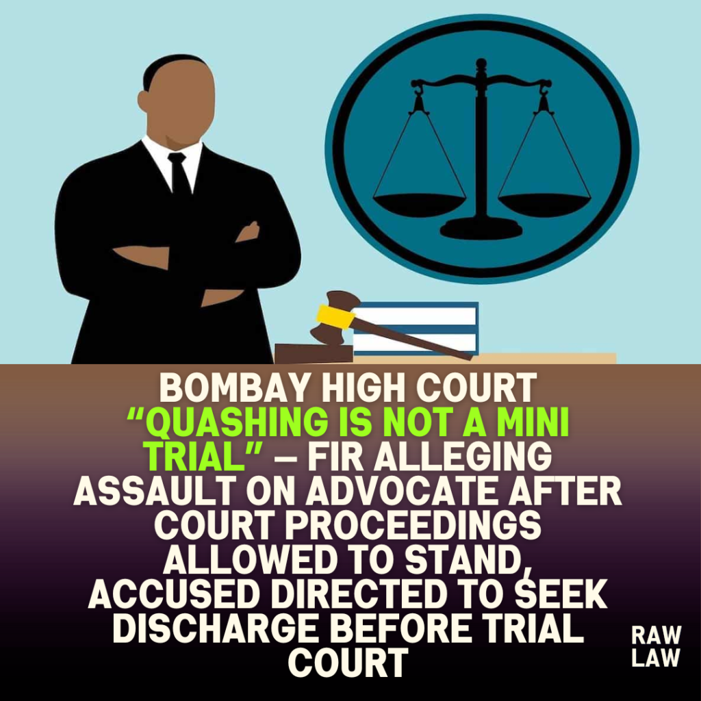 Bombay High Court “quashing is not a mini trial” — FIR alleging assault on advocate after court proceedings allowed to stand, accused directed to seek discharge before trial court