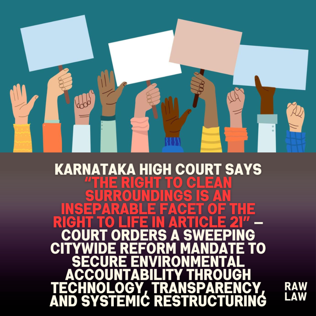 Karnataka High Court says “the right to clean surroundings is an inseparable facet of the right to life in article 21” — Court orders a sweeping citywide reform mandate to secure environmental accountability through technology, transparency, and systemic restructuring