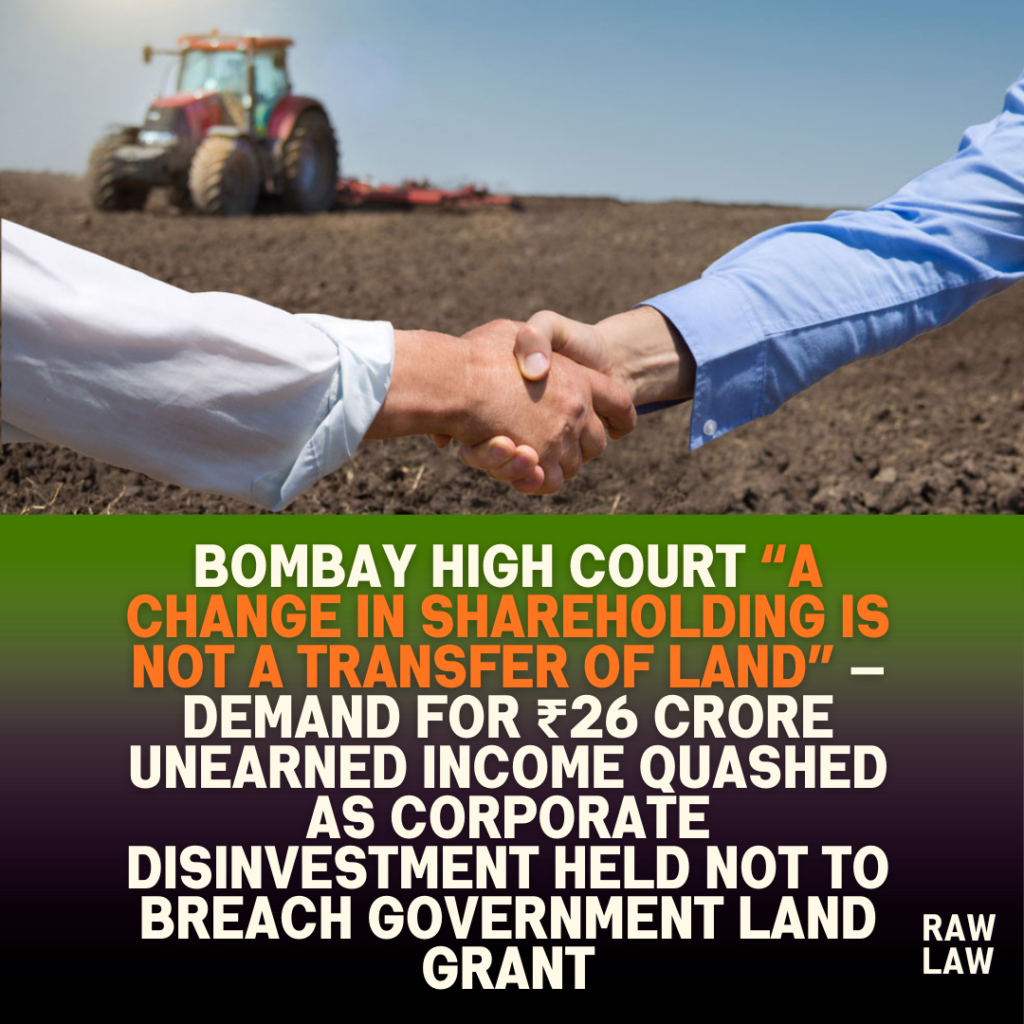 Bombay High Court “a change in shareholding is not a transfer of land” — demand for ₹26 crore unearned income quashed as corporate disinvestment held not to breach government land grant