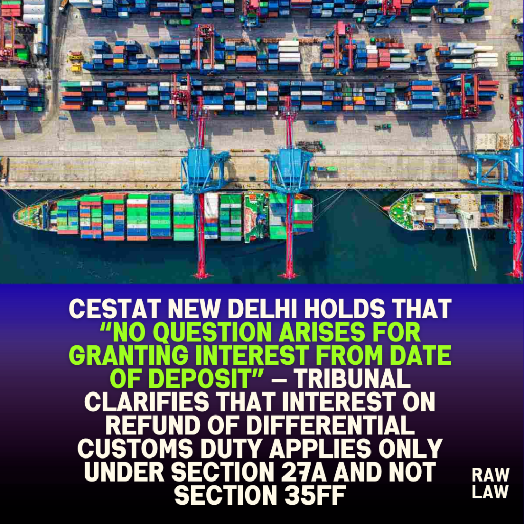 CESTAT New Delhi holds that “no question arises for granting interest from date of deposit” — Tribunal clarifies that interest on refund of differential customs duty applies only under Section 27A and not Section 35FF 1 CESTAT New Delhi holds that “no question arises for granting interest from date of deposit” — Tribunal clarifies that interest on refund of differential customs duty applies only under Section 27A and not Section 35FF