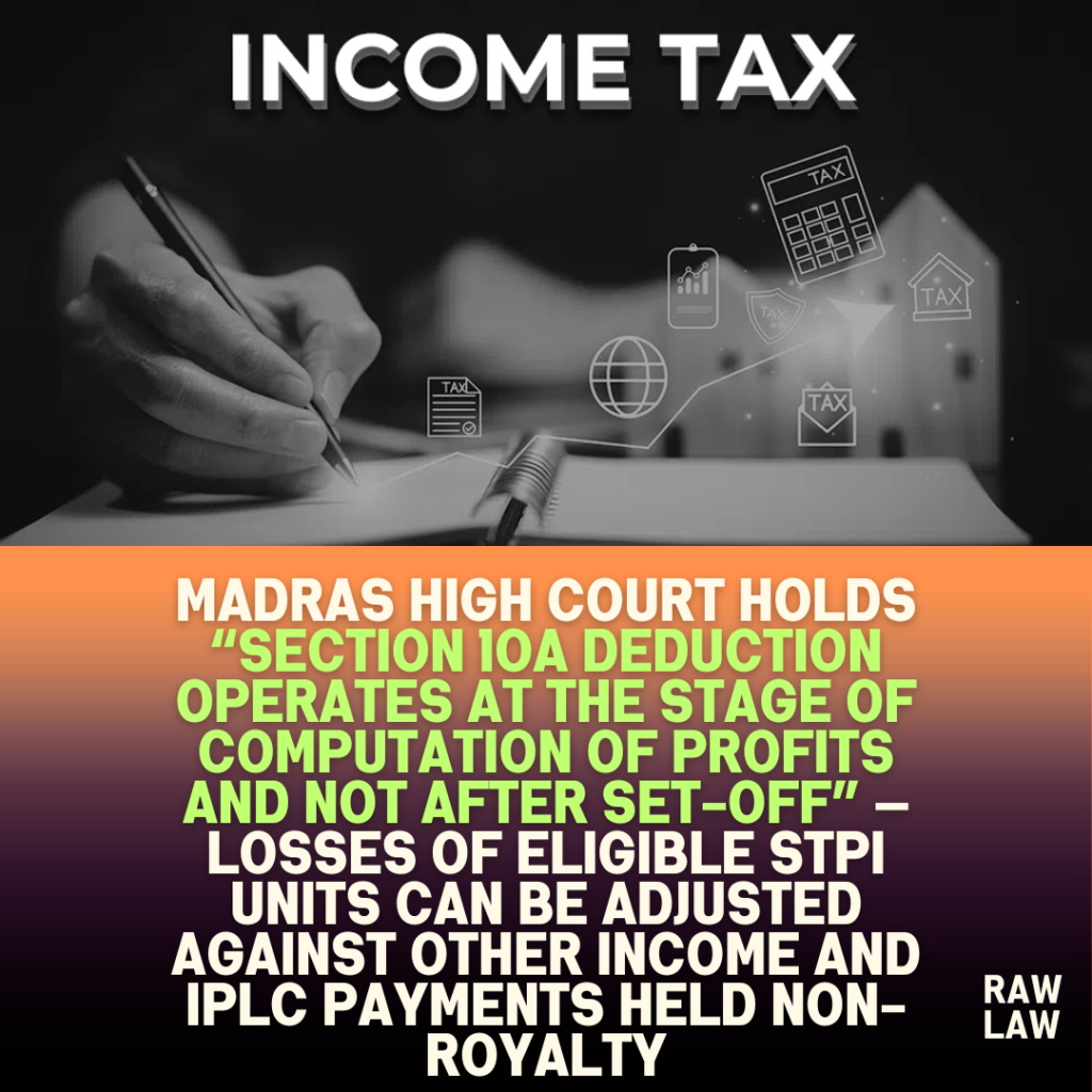 Madras High Court holds “Section 10A deduction operates at the stage of computation of profits and not after set-off” — losses of eligible STPI units can be adjusted against other income and IPLC payments held non-royalty