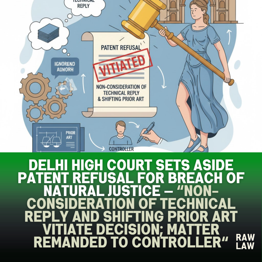 Delhi High Court sets aside patent refusal for breach of natural justice — non-consideration of technical reply and shifting prior art vitiate decision; matter remanded to Controller 3 patent refusal
