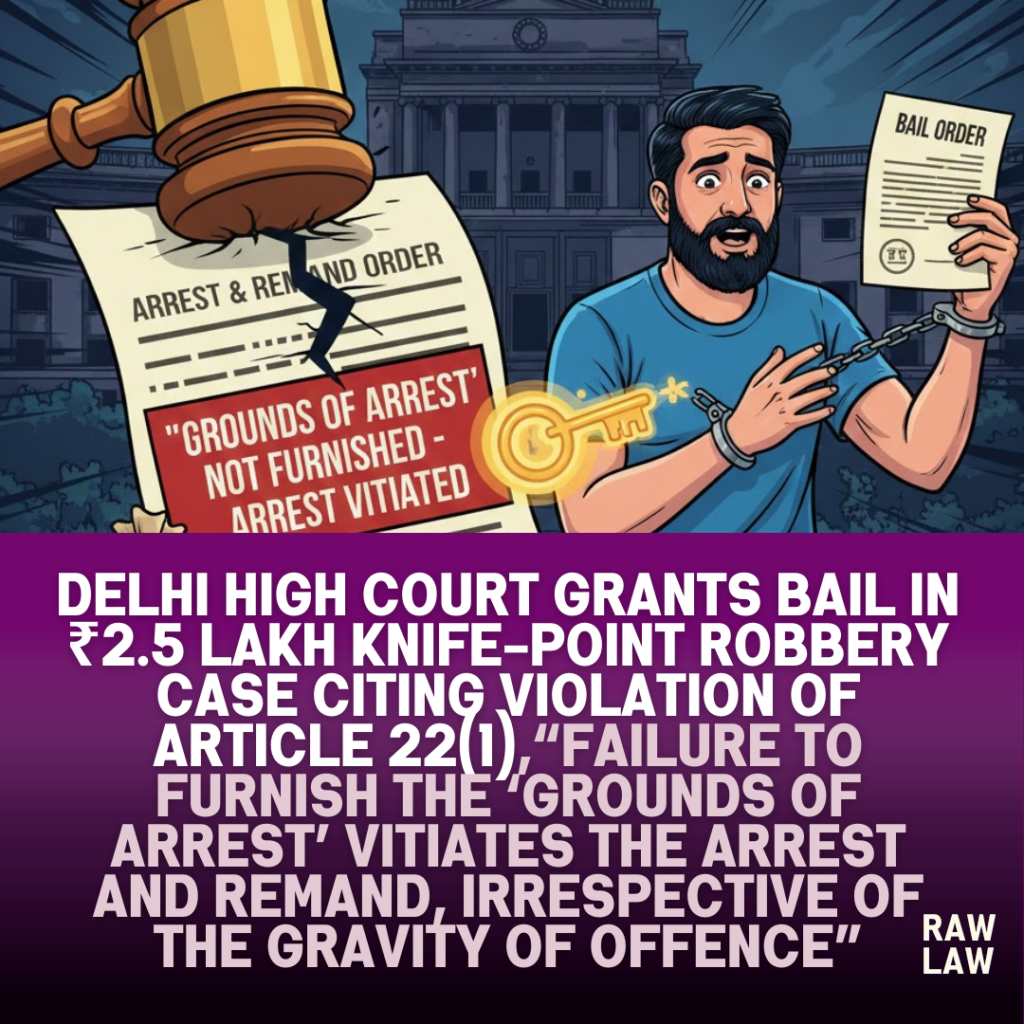 Delhi High Court grants bail in ₹2.5 lakh knife-point robbery case citing violation of Article 22(1),“Failure to furnish the ‘grounds of arrest’ vitiates the arrest and remand, irrespective of the gravity of offence” 3 knife point robbery