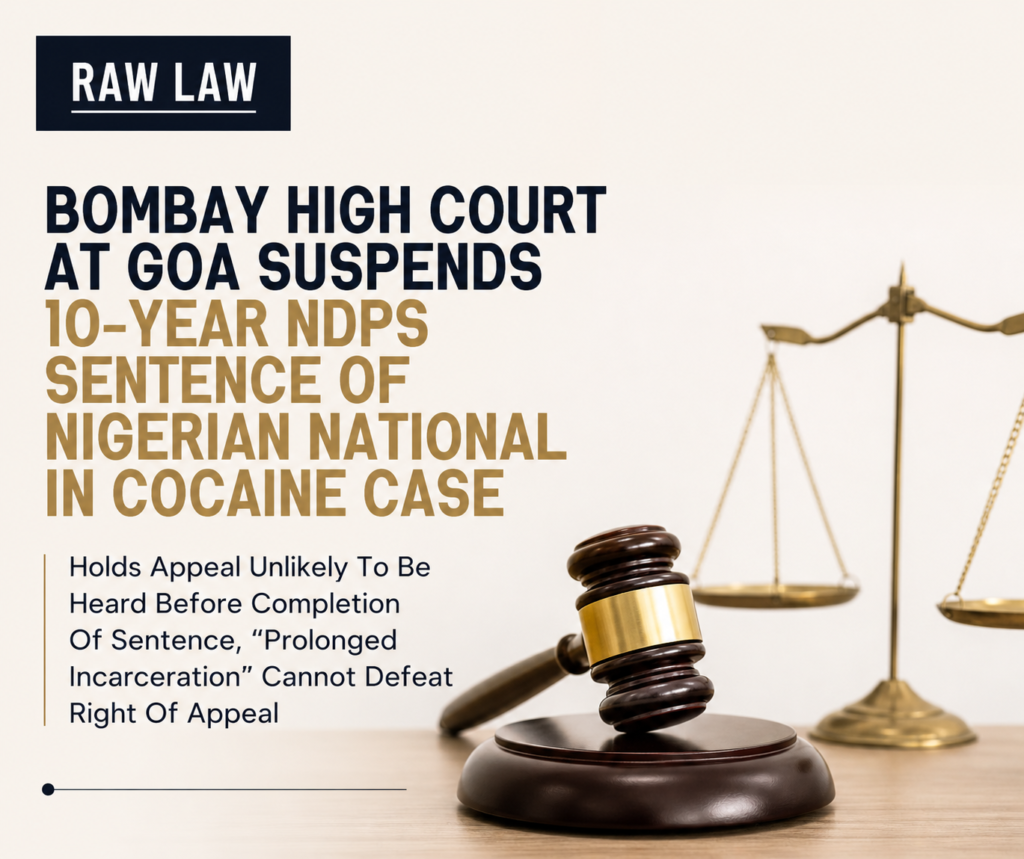 Bombay High Court At Goa Suspends 10-Year NDPS Sentence Of Nigerian National In Cocaine Case; Holds Appeal Unlikely To Be Heard Before Completion Of Sentence, “Prolonged Incarceration” Cannot Defeat Right Of Appeal