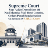 Supreme Court Sets Aside Demolition Of Navi Mumbai Mall-Hotel Complex, Orders Penal Regularisation On Payment Of ₹318.31 Crore