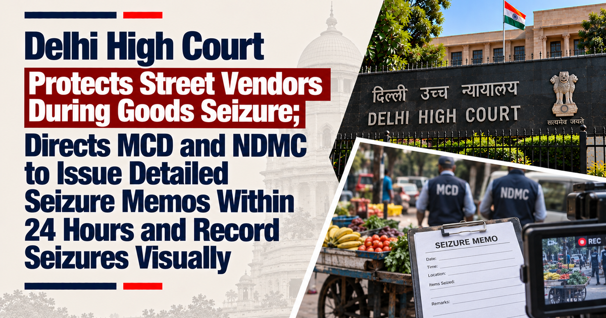 Delhi High Court Protects Street Vendors During Goods Seizure; Directs MCD and NDMC to Issue Detailed Seizure Memos Within 24 Hours and Record Seizures Visually — Raw Law